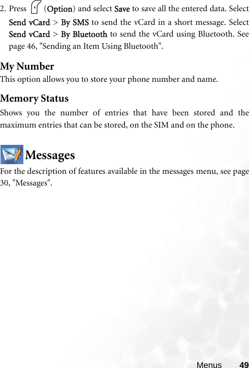 Menus 492. Press (Option) and select Save to save all the entered data. SelectSend vCard &gt; By SMS to send the vCard in a short message. SelectSend vCard &gt; By Bluetooth to send the vCard using Bluetooth. Seepage 46, &quot;Sending an Item Using Bluetooth&quot;.My NumberThis option allows you to store your phone number and name.Memory StatusShows you the number of entries that have been stored and themaximum entries that can be stored, on the SIM and on the phone.MessagesFor the description of features available in the messages menu, see page30, &quot;Messages&quot;.