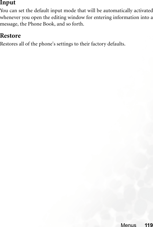 Menus 119InputYou can set the default input mode that will be automatically activatedwhenever you open the editing window for entering information into amessage, the Phone Book, and so forth.RestoreRestores all of the phone&apos;s settings to their factory defaults.