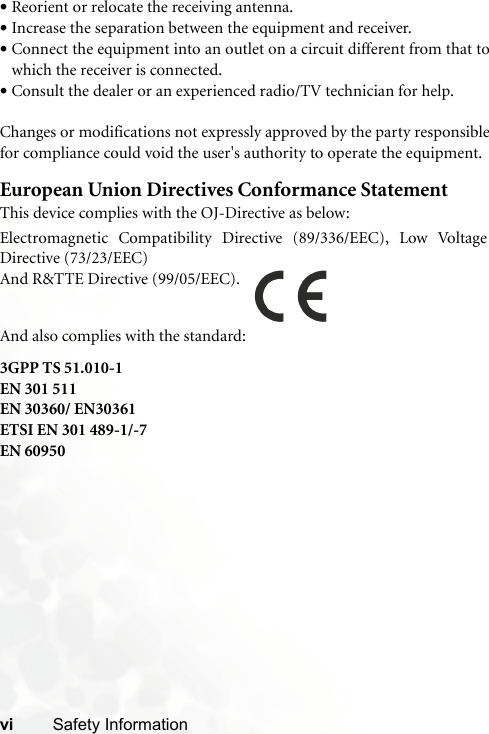 vi Safety Information•Reorient or relocate the receiving antenna.•Increase the separation between the equipment and receiver.•Connect the equipment into an outlet on a circuit different from that towhich the receiver is connected.•Consult the dealer or an experienced radio/TV technician for help.Changes or modifications not expressly approved by the party responsiblefor compliance could void the user&apos;s authority to operate the equipment.European Union Directives Conformance StatementThis device complies with the OJ-Directive as below:3GPP TS 51.010-1EN 301 511EN 30360/ EN30361ETSI EN 301 489-1/-7EN 60950Electromagnetic Compatibility Directive (89/336/EEC), Low VoltageDirective (73/23/EEC)And R&amp;TTE Directive (99/05/EEC).And also complies with the standard: