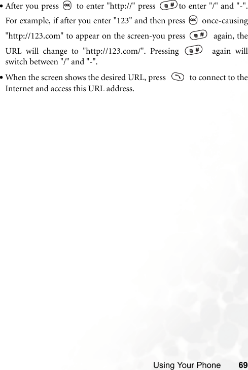 Using Your Phone 69•After you press   to enter &quot;http://&quot; press  to enter &quot;/&quot; and &quot;-&quot;.For example, if after you enter &quot;123&quot; and then press   once-causing&quot;http://123.com&quot; to appear on the screen-you press    again, theURL will change to &quot;http://123.com/&quot;. Pressing    again willswitch between &quot;/&quot; and &quot;-&quot;.•When the screen shows the desired URL, press     to connect to theInternet and access this URL address.