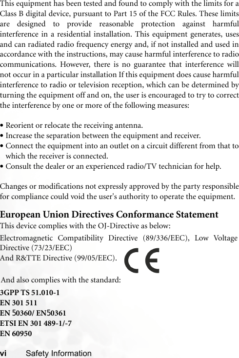 vi Safety InformationThis equipment has been tested and found to comply with the limits for aClass B digital device, pursuant to Part 15 of the FCC Rules. These limitsare designed to provide reasonable protection against harmfulinterference in a residential installation. This equipment generates, usesand can radiated radio frequency energy and, if not installed and used inaccordance with the instructions, may cause harmful interference to radiocommunications. However, there is no guarantee that interference willnot occur in a particular installation If this equipment does cause harmfulinterference to radio or television reception, which can be determined byturning the equipment off and on, the user is encouraged to try to correctthe interference by one or more of the following measures:•Reorient or relocate the receiving antenna.•Increase the separation between the equipment and receiver.•Connect the equipment into an outlet on a circuit different from that towhich the receiver is connected.•Consult the dealer or an experienced radio/TV technician for help.Changes or modifications not expressly approved by the party responsiblefor compliance could void the user&apos;s authority to operate the equipment.European Union Directives Conformance StatementThis device complies with the OJ-Directive as below:3GPP TS 51.010-1EN 301 511EN 50360/ EN50361ETSI EN 301 489-1/-7EN 60950Electromagnetic Compatibility Directive (89/336/EEC), Low VoltageDirective (73/23/EEC)And R&amp;TTE Directive (99/05/EEC).And also complies with the standard: