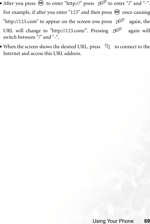 Using Your Phone 69•After you press   to enter &quot;http://&quot; press  to enter &quot;/&quot; and &quot;-&quot;.For example, if after you enter &quot;123&quot; and then press   once-causing&quot;http://123.com&quot; to appear on the screen-you press    again, theURL will change to &quot;http://123.com/&quot;. Pressing    again willswitch between &quot;/&quot; and &quot;-&quot;.•When the screen shows the desired URL, press     to connect to theInternet and access this URL address.