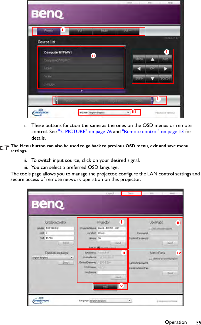 Operation 55i. These buttons function the same as the ones on the OSD menus or remote control. See &quot;2. PICTURE&quot; on page 76 and &quot;Remote control&quot; on page 13 for details.The Menu button can also be used to go back to previous OSD menu, exit and save menu settings.ii. To switch input source, click on your desired signal.iii. You can select a preferred OSD language.The tools page allows you to manage the projector, configure the LAN control settings and secure access of remote network operation on this projector.iiiiiiiiiiiii ivvi