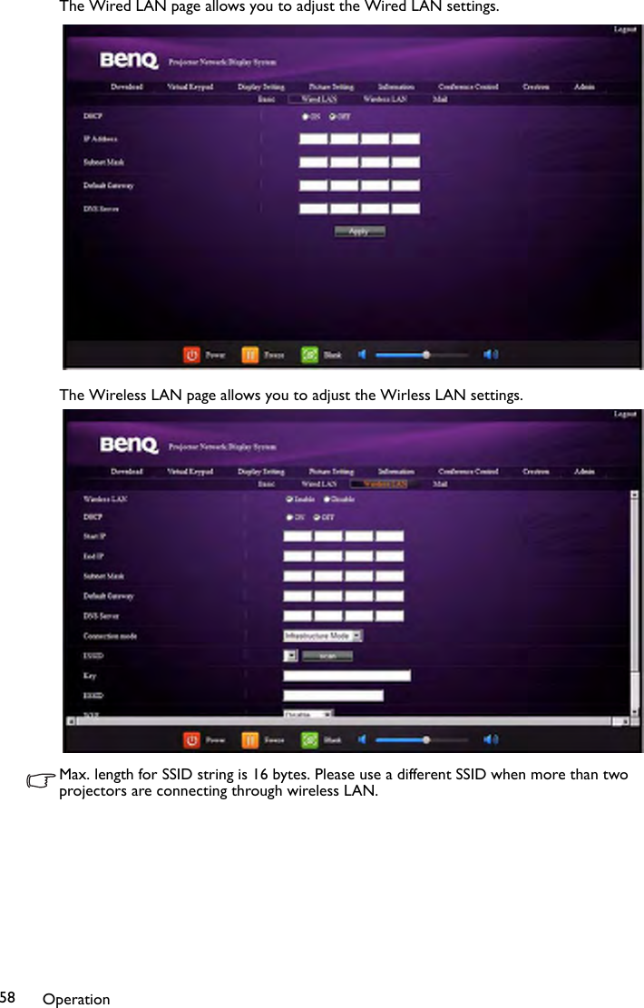 Operation58The Wired LAN page allows you to adjust the Wired LAN settings.The Wireless LAN page allows you to adjust the Wirless LAN settings.Max. length for SSID string is 16 bytes. Please use a different SSID when more than two projectors are connecting through wireless LAN.