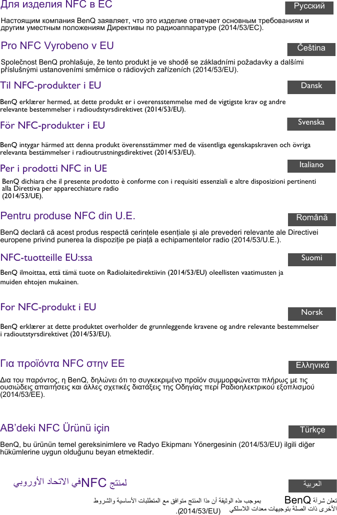 Для изделия NFC в ЕСНастоящим компания BenQ заявляет, что это изделие отвечает основным требованиям и другим уместным положениям Директивы по радиоаппаратуре (2014/53/EC).Pro NFC Vyrobeno v EUSpolečnost BenQ prohlašuje, že tento produkt je ve shodě se základními požadavky a dalšími příslušnými ustanoveními směrnice o rádiových zařízeních (2014/53/EU).Til NFC-produkter i EUBenQ erklærer hermed, at dette produkt er i overensstemmelse med de vigtigste krav og andre relevante bestemmelser i radioudstyrsdirektivet (2014/53/EU).För NFC-produkter i EUBenQ intygar härmed att denna produkt överensstämmer med de väsentliga egenskapskraven och övriga relevanta bestämmelser i radioutrustningsdirektivet (2014/53/EU).Per i prodotti NFC in UEBenQ dichiara che il presente prodotto è conforme con i requisiti essenziali e altre disposizioni pertinenti alla Direttiva per apparecchiature radio (2014/53/UE).Pentru produse NFC din U.E.BenQ declară că acest produs respectă cerințele esențiale și ale prevederi relevante ale Directivei europene privind punerea la dispoziție pe piață a echipamentelor radio (2014/53/U.E.).NFC-tuotteille EU:ssaBenQ ilmoittaa, että tämä tuote on Radiolaitedirektiivin (2014/53/EU) oleellisten vaatimusten ja muiden ehtojen mukainen.For NFC-produkt i EUBenQ erklærer at dette produktet overholder de grunnleggende kravene og andre relevante bestemmelser i radioutstyrsdirektivet (2014/53/EU).РусскийČeštinaDanskSvenskaItalianoRomânăSuomiNorskΓια προϊόντα NFC στην ΕΕΔια του παρόντος, η BenQ, δηλώνει ότι το συγκεκριμένο προϊόν συμμορφώνεται πλήρως με τις ουσιώδεις απαιτήσεις και άλλες σχετικές διατάξεις της Οδηγίας περί Ραδιοηλεκτρικού εξοπλισμού (2014/53/ΕΕ).AB’deki NFC Ürünü içinBenQ, bu ürünün temel gereksinimlere ve Radyo Ekipmanı Yönergesinin (2014/53/EU) ilgili diğer hükümlerine uygun olduğunu beyan etmektedir.ﻲﺑوروﻷا دﺎﺤﺗﻻا ﻲﻓ NFC ﺞﺘﻨﻤﻟBenQ ﺔآﺮﺷ ﻦﻠﻌﺗطوﺮﺸﻟاو ﺔﯿﺳﺎﺳﻷا تﺎﺒﻠﻄﺘﻤﻟا ﻊﻣ ﻖﻓاﻮﺘﻣ ﺞﺘﻨﻤﻟا اﺬه نأ ﺔﻘﯿﺛﻮﻟا هﺬه ﺐﺟﻮﻤﺑ ﻲﻜﻠﺳﻼﻟا تاﺪﻌﻣ تﺎﮭﯿﺟﻮﺘﺑ ﺔﻠﺼﻟا تاذ ىﺮﺧﻷا.( 2014/53/EU)ΕλληνικάTürkçeﺔﻴﺑﺮﻌﻟا