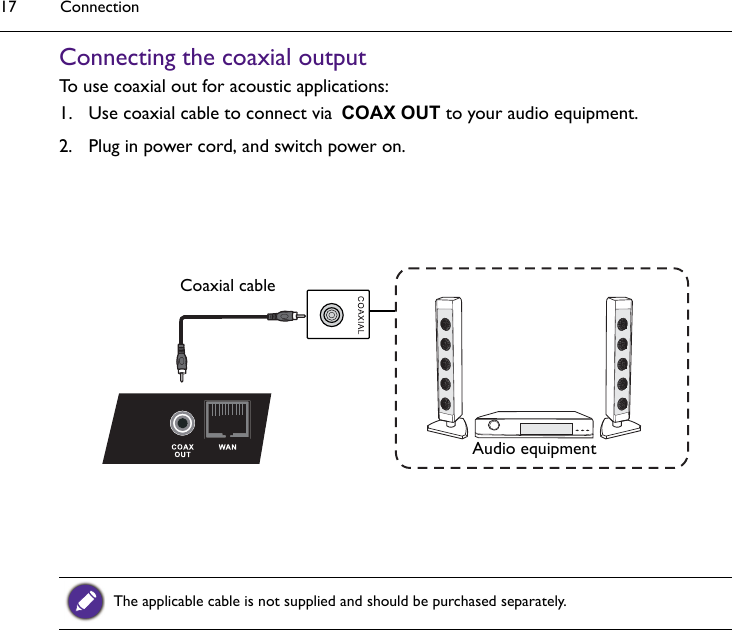 Connection17Connecting the coaxial outputTo use coaxial out for acoustic applications:1. Use coaxial cable to connect via COAX OUT to your audio equipment.2. Plug in power cord, and switch power on.The applicable cable is not supplied and should be purchased separately.Coaxial cable Audio equipment