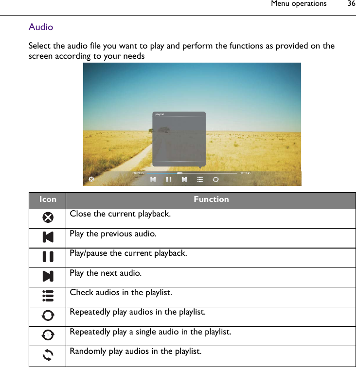 Menu operations 36AudioSelect the audio file you want to play and perform the functions as provided on the screen according to your needsIcon FunctionClose the current playback.Play the previous audio.Play/pause the current playback.Play the next audio.Check audios in the playlist.Repeatedly play audios in the playlist.Repeatedly play a single audio in the playlist.Randomly play audios in the playlist.