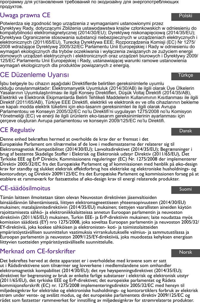 программу для установления требований по экодизайну для энергопотребляющих продуктов.Uwaga prawna CEPotwierdza się zgodność tego urządzenia z wymaganiami ustanowionymi przez Dyrektywy Rady, dotyczącymi Zbliżenia ustawodawstwa krajów członkowskich w odniesieniu do kompatybilności elektromagnetycznej (2014/30/EU); Dyrektywę niskonapięciową (2014/35/EU); Dyrektywa Ograniczenie stosowania substancji niebezpiecznych w urządzeniach elektrycznych i elektronicznych (2011/65/EU), Turecka Dyrektywa EEE; Rozporządzenia Komisji (EC) Nr 1275/2008 wdrażające Dyrektywę 2005/32/EC Parlamentu Unii Europejskiej i Rady w odniesieniu do wymagań ekologicznych dla trybów oczekiwania i wyłączenia związanych ze zużyciem energii domowych urządzeń elektrycznych i elektronicznych oraz urządzeń biurowych i Dyrektywy 2009/125/EC Parlamentu Unii Europejskiej i Rady, ustanawiającej warunki ramowe ustanowienia wymagań ekologicznych dla produktów powiązanych z energią.CE Düzenleme Uyarısıİşbu belgeyle bu cihazın aşağıdaki Direktiflerde belirtilen gereksinimlerle uyumlu olduğu onaylanmaktadır: Elektromanyetik Uyumluluk (2014/30/AB) ile ilgili olarak Üye Ülkelerin Yasalarının Uyumlulaştırılması ile ilgili Konsey Direktifleri, Düşük Voltaj Direktifi (2014/35/AB), Elektrikli ve Elektronik Ekipmanlarda Belirli Tehlikeli Maddelerin Kullanımının Kısıtlanması ile ilgili Direktif (2011/65/AB), Türkiye EEE Direktifi, elektrikli ve elektronik ev ve ofis cihazlarının bekleme ve kapalı modda elektrik tüketimi için eko-tasarım gereksinimleri ile ilgili olarak Avrupa Parlamentosu ve Konseyin 2005/32/EC no’lu Direktifi’ni uygulayan 1275/2008 no’lu Komisyon Yönetmeliği (EC) ve enerji ile ilgili ürünlerin eko-tasarım gereksinimlerinin ayarlanması için çerçeve oluşturan Avrupa parlamentosu ve konseyin 2009/125/EC no’lu Direktifi.CE RegulativDenne enhed bekræftes hermed at overholde de krav der er fremsat i det Europæiske Parlament om tilnærmelse af de love i medlemsstaterne der relaterer sig til Elektromagnetisk Kompatibilitet (2014/30/EU); Lavvoltsdirektivet (2014/35/EU); Begrænsninger i brug af bestemte Skadelige Stoffer i Elektrisk og Elektronisk udstyr Direktiv (2011/65/EU), Det Tyrkiske EEE og ErP Direktiv, Kommissionens reguleringer (EC) Nr. 1275/2008 der implementerer Direktiv 2005/32/EC fra det Europæiske Parlament og af kommissionen med henblik på øko-design krav for standby og slukket elektrisk effektforbrug hos elektriske og elektroniske husholdnings- og kontorudstyr, og Direktiv 2009/125/EC fra det Europæiske Parlament og kommissionen forsøg på at etablere et rammeværk for fastsættelse af øko-design krav til energi relaterede produkter.CE-säädösilmoitusTämän laitteen ilmoitetaan täten olevan Neuvoston direktiivien jäsenvaltioiden lainsäädännön lähentämisestä, liittyen elektromagneettiseen yhteensopivuuteen (2014/30/EU) mukainen; matalajännitedirektiivin (2014/35/EU) mukainen; tiettyjen vaarallisten aineiden käytön rajoittamisesta sähkö- ja elektroniikkalaitteissa annetun Euroopan parlamentin ja neuvoston direktiivin (2011/65/EU) mukainen, Turkin EEE- ja ErP-direktiivin mukainen; laite noudattaa myös komission säädöstä (EY) nro 1275/2008, joka soveltaa Euroopan parlamentin ja neuvoston 2005/32/EY-direktiiviä, joka koskee sähköisen ja elektronisten- koti- ja toimistolaitteiden ympäristöystävällisen suunnittelun vaatimuksia virrankulutukselle valmius- ja sammutustilassa ja Euroopan parlamentin ja neuvoston 2009/125/EY-direktiiviä, joka muodostaa kehyksen energiaan liittyvien tuotteiden ympäristöystävälliselle suunnittelulle.Merknad om CE-forskrifterDet bekreftes herved at dette apparatet er i overholdelse med kravene som er satt ut i Rådsdirektivene som tilnærmer seg lovverkene i medlemslandene som omhandler elektromagnetisk kompabilitet (2014/30/EU); det nye høyspenningsdirektivet (2014/35/EU); direktivet for begrensning av bruk av enkelte farlige substanser i elektrisk og elektronisk utstyr (2011/65/EU), det tyrkiske EEE og ErP-direktivet; det europeiske parlamentet og Rådets kommisjonsforskrift (EC) nr. 1275/2008 implementeringsdirektiv 2005/32/EC med hensyn til miljødesignkrav for elektriske og elektroniske husholdnings- og kontorartiklers forbruk av elektrisk strøm under vente- og avslått modus, og det europeiske parlamentets direktiv 2009/125/EC og rådet som fastsetter rammeverket for innstilling av miljødesignkrav for strømrelaterte produkter.PolskiTürkçeDanskSuomiNorsk