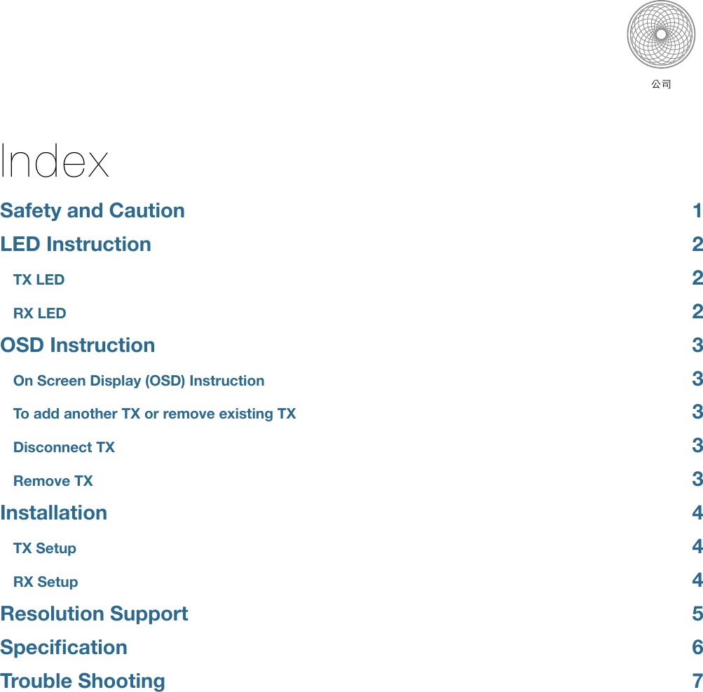 IndexSafety and Caution!1LED Instruction!2TX LED!2RX LED!2OSD Instruction!3On Screen Display (OSD) Instruction!3To add another TX or remove existing TX!3Disconnect TX!3Remove TX!3Installation!4TX Setup!4RX Setup!4Resolution Support!5Speciﬁcation!6Trouble Shooting!7公司