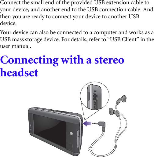 Connect the small end of the provided USB extension cable to your device, and another end to the USB connection cable. And then you are ready to connect your device to another USB device.Your device can also be connected to a computer and works as a USB mass storage device. For details, refer to “USB Client” in the user manual.Connecting with a stereo headset