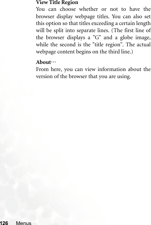 126 MenusView Title RegionYou can choose whether or not to have thebrowser display webpage titles. You can also setthis option so that titles exceeding a certain lengthwill be split into separate lines. (The first line ofthe browser displays a &quot;G&quot; and a globe image,while the second is the &quot;title region&quot;. The actualwebpage content begins on the third line.)About…From here, you can view information about theversion of the browser that you are using.