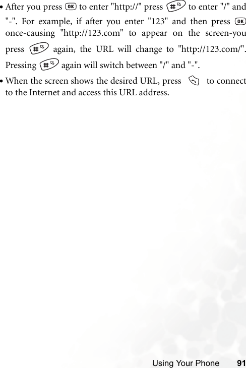 Using Your Phone 91•After you press   to enter &quot;http://&quot; press   to enter &quot;/&quot; and&quot;-&quot;. For example, if after you enter &quot;123&quot; and then press once-causing &quot;http://123.com&quot; to appear on the screen-youpress   again, the URL will change to &quot;http://123.com/&quot;.Pressing   again will switch between &quot;/&quot; and &quot;-&quot;.•When the screen shows the desired URL, press     to connectto the Internet and access this URL address.