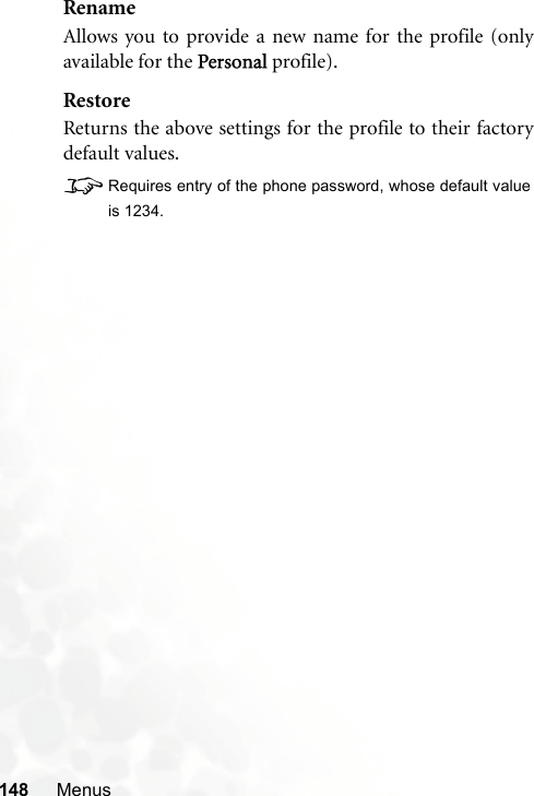 148 MenusRenameAllows you to provide a new name for the profile (onlyavailable for the Personal profile).RestoreReturns the above settings for the profile to their factorydefault values.8Requires entry of the phone password, whose default valueis 1234.