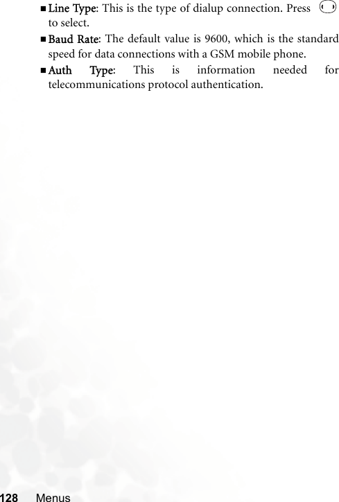 128 MenusLine Type: This is the type of dialup connection. Press  to select.Baud Rate: The default value is 9600, which is the standardspeed for data connections with a GSM mobile phone.Auth Type: This is information needed fortelecommunications protocol authentication.