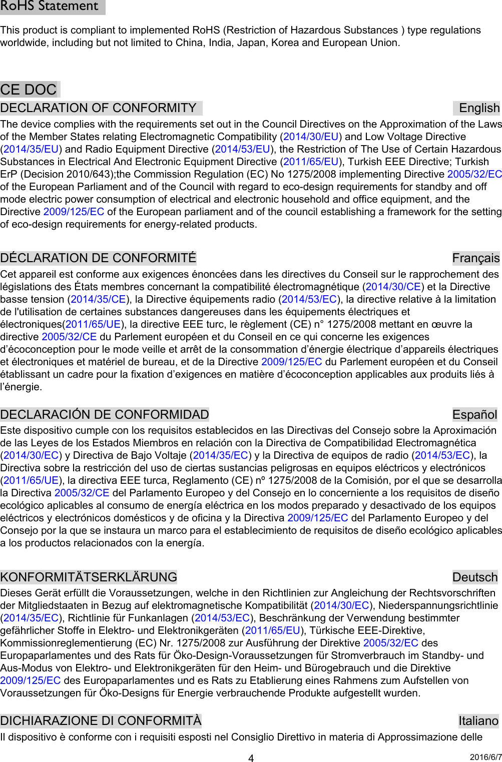 2016/6/7 4RoHS Statement   This product is compliant to implemented RoHS (Restriction of Hazardous Substances ) type regulations worldwide, including but not limited to China, India, Japan, Korea and European Union.   CE DOC  DECLARATION OF CONFORMITY                                          English The device complies with the requirements set out in the Council Directives on the Approximation of the Laws of the Member States relating Electromagnetic Compatibility (2014/30/EU) and Low Voltage Directive (2014/35/EU) and Radio Equipment Directive (2014/53/EU), the Restriction of The Use of Certain Hazardous Substances in Electrical And Electronic Equipment Directive (2011/65/EU), Turkish EEE Directive; Turkish ErP (Decision 2010/643);the Commission Regulation (EC) No 1275/2008 implementing Directive 2005/32/EC of the European Parliament and of the Council with regard to eco-design requirements for standby and off mode electric power consumption of electrical and electronic household and office equipment, and the Directive 2009/125/EC of the European parliament and of the council establishing a framework for the setting of eco-design requirements for energy-related products.  DÉCLARATION DE CONFORMITÉ                         Français Cet appareil est conforme aux exigences énoncées dans les directives du Conseil sur le rapprochement des législations des États membres concernant la compatibilité électromagnétique (2014/30/CE) et la Directive basse tension (2014/35/CE), la Directive équipements radio (2014/53/EC), la directive relative à la limitation de l&apos;utilisation de certaines substances dangereuses dans les équipements électriques et électroniques(2011/65/UE), la directive EEE turc, le règlement (CE) n° 1275/2008 mettant en œuvre la directive 2005/32/CE du Parlement européen et du Conseil en ce qui concerne les exigences d’écoconception pour le mode veille et arrêt de la consommation d’énergie électrique d’appareils électriques et électroniques et matériel de bureau, et de la Directive 2009/125/EC du Parlement européen et du Conseil établissant un cadre pour la fixation d’exigences en matière d’écoconception applicables aux produits liés à l’énergie.  DECLARACIÓN DE CONFORMIDAD            Español Este dispositivo cumple con los requisitos establecidos en las Directivas del Consejo sobre la Aproximación de las Leyes de los Estados Miembros en relación con la Directiva de Compatibilidad Electromagnética (2014/30/EC) y Directiva de Bajo Voltaje (2014/35/EC) y la Directiva de equipos de radio (2014/53/EC), la Directiva sobre la restricción del uso de ciertas sustancias peligrosas en equipos eléctricos y electrónicos (2011/65/UE), la directiva EEE turca, Reglamento (CE) nº 1275/2008 de la Comisión, por el que se desarrolla la Directiva 2005/32/CE del Parlamento Europeo y del Consejo en lo concerniente a los requisitos de diseño ecológico aplicables al consumo de energía eléctrica en los modos preparado y desactivado de los equipos eléctricos y electrónicos domésticos y de oficina y la Directiva 2009/125/EC del Parlamento Europeo y del Consejo por la que se instaura un marco para el establecimiento de requisitos de diseño ecológico aplicables a los productos relacionados con la energía.  KONFORMITÄTSERKLÄRUNG              Deutsch Dieses Gerät erfüllt die Voraussetzungen, welche in den Richtlinien zur Angleichung der Rechtsvorschriften der Mitgliedstaaten in Bezug auf elektromagnetische Kompatibilität (2014/30/EC), Niederspannungsrichtlinie (2014/35/EC), Richtlinie für Funkanlagen (2014/53/EC), Beschränkung der Verwendung bestimmter gefährlicher Stoffe in Elektro- und Elektronikgeräten (2011/65/EU), Türkische EEE-Direktive, Kommissionreglementierung (EC) Nr. 1275/2008 zur Ausführung der Direktive 2005/32/EC des Europaparlamentes und des Rats für Öko-Design-Voraussetzungen für Stromverbrauch im Standby- und Aus-Modus von Elektro- und Elektronikgeräten für den Heim- und Bürogebrauch und die Direktive 2009/125/EC des Europaparlamentes und es Rats zu Etablierung eines Rahmens zum Aufstellen von Voraussetzungen für Öko-Designs für Energie verbrauchende Produkte aufgestellt wurden.  DICHIARAZIONE DI CONFORMITÀ             Italiano Il dispositivo è conforme con i requisiti esposti nel Consiglio Direttivo in materia di Approssimazione delle 