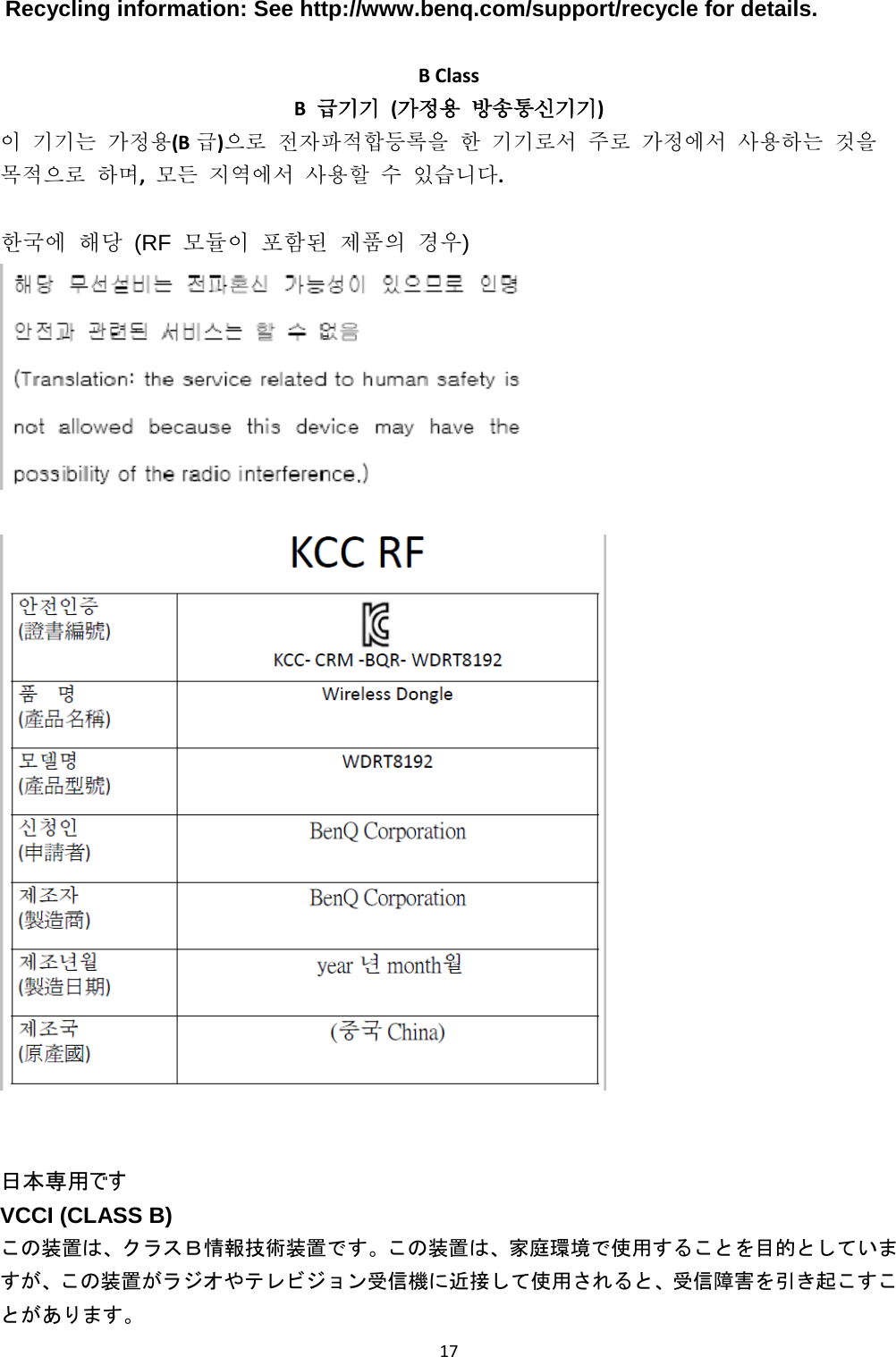  17 Recycling information: See http://www.benq.com/support/recycle for details.  B Class B  급기기  (가정용 방송통신기기) 이 기기는 가정용(B 급)으로 전자파적합등록을 한 기기로서 주로 가정에서 사용하는 것을 목적으로 하며,  모든 지역에서 사용할 수 있습니다.  한국에 해당 (RF  모듈이 포함된 제품의 경우)      日本専用です  VCCI (CLASS B) この装置は、クラスＢ情報技術装置です。この装置は、家庭環境で使用することを目的としていますが、この装置がラジオやテレビジョン受信機に近接して使用されると、受信障害を引き起こすことがあります。  