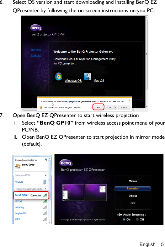 English 56. Select OS version and start downloading and installing BenQ EZ QPresenter by following the on-screen instructions on you PC. 7. Open BenQ EZ QPresenter to start wireless projectioni. Select “BenQ GP10” from wireless access point menu of your PC/NB.ii. Open BenQ EZ QPresenter to start projection in mirror mode (default).