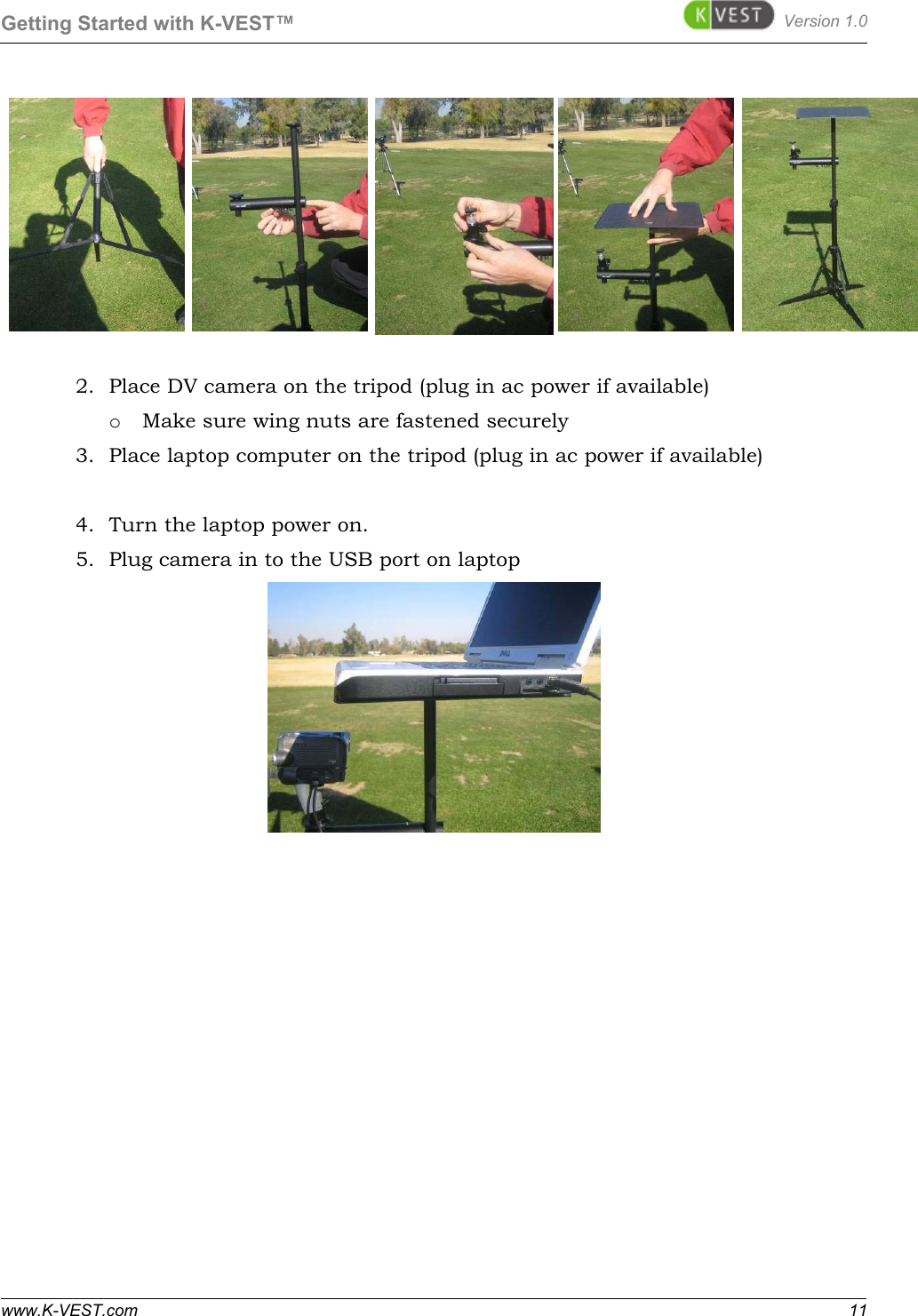 Getting Started with K-VEST™ Version 1.0 www.K-VEST.com 11  2. Place DV camera on the tripod (plug in ac power if available) o Make sure wing nuts are fastened securely 3. Place laptop computer on the tripod (plug in ac power if available)  4. Turn the laptop power on. 5. Plug camera in to the USB port on laptop    