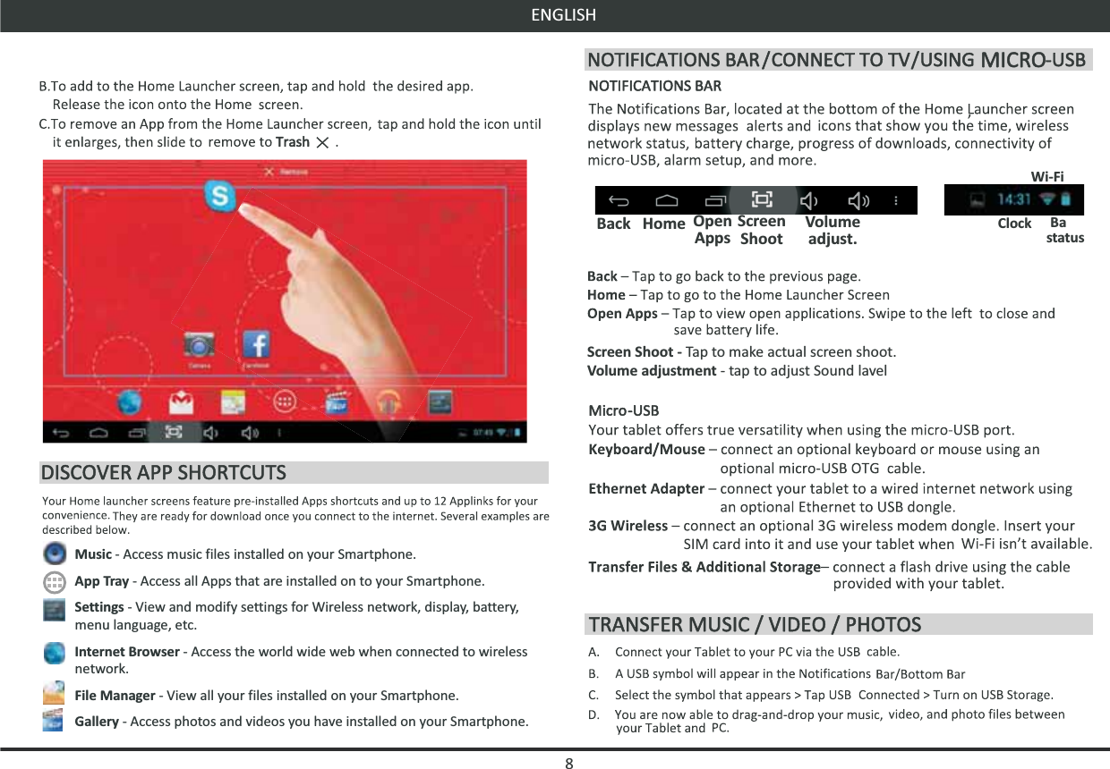 ENGLISHMusic - Access music files installed on your Smartphone.App Tray - Access all Apps that are installed on to your Smartphone.Settings - View and modify settings for Wireless network, display, battery, menu language, etc.Internet Browser - Access the world wide web when connected to wireless network.File Manager - View all your files installed on your Smartphone.Gallery - Access photos and videos you have installed on your Smartphone.Back   Home  Screen Shoot - Tap to make actual screen shoot. Volume adjustment - tap to adjust Sound lavelVolume adjust.ScreenShootOpen Apps8Clock BastatusWi-Fi