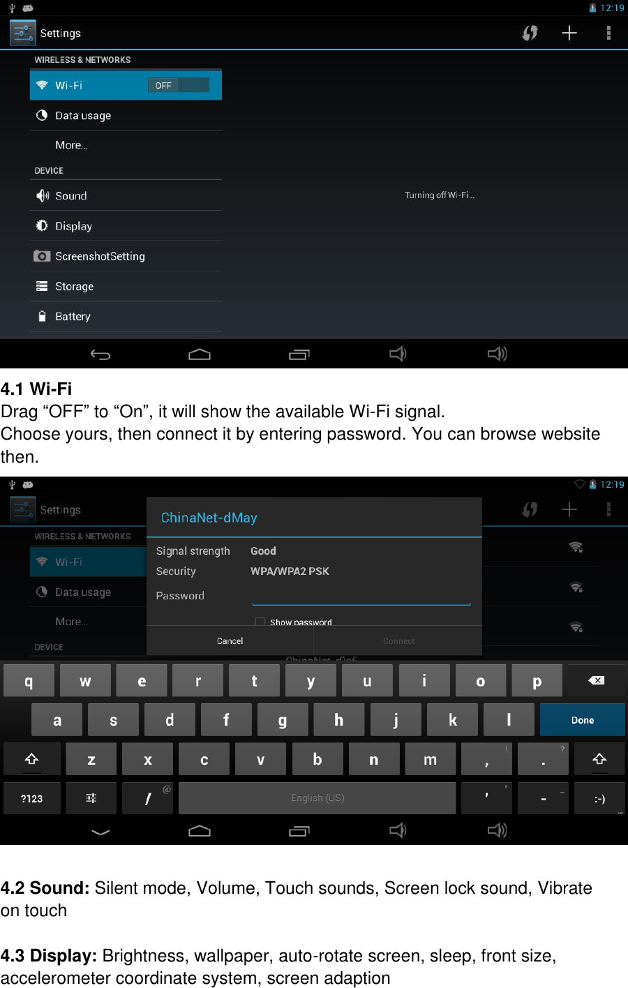 4.1 Wi-Fi Drag “OFF” to “On”, it will show the available Wi-Fi signal. Choose yours, then connect it by entering password. You can browse website then.   4.2 Sound: Silent mode, Volume, Touch sounds, Screen lock sound, Vibrate on touch  4.3 Display: Brightness, wallpaper, auto-rotate screen, sleep, front size, accelerometer coordinate system, screen adaption 