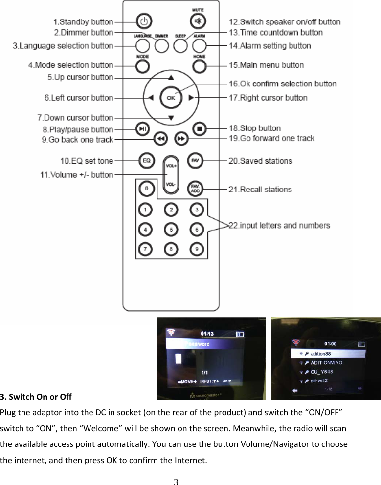 3 3.SwitchOnorOffPlugtheadaptorintotheDCinsocket(ontherearoftheproduct)andswitchthe&ldquo;ON/OFF&rdquo;switchto&ldquo;ON&rdquo;,then&ldquo;Welcome&rdquo;willbeshownonthescreen.Meanwhile,theradiowillscantheavailableaccesspointautomatically.YoucanusethebuttonVolume/Navigatortochoosetheinternet,andthenpressOKtoconfirmtheInternet.
