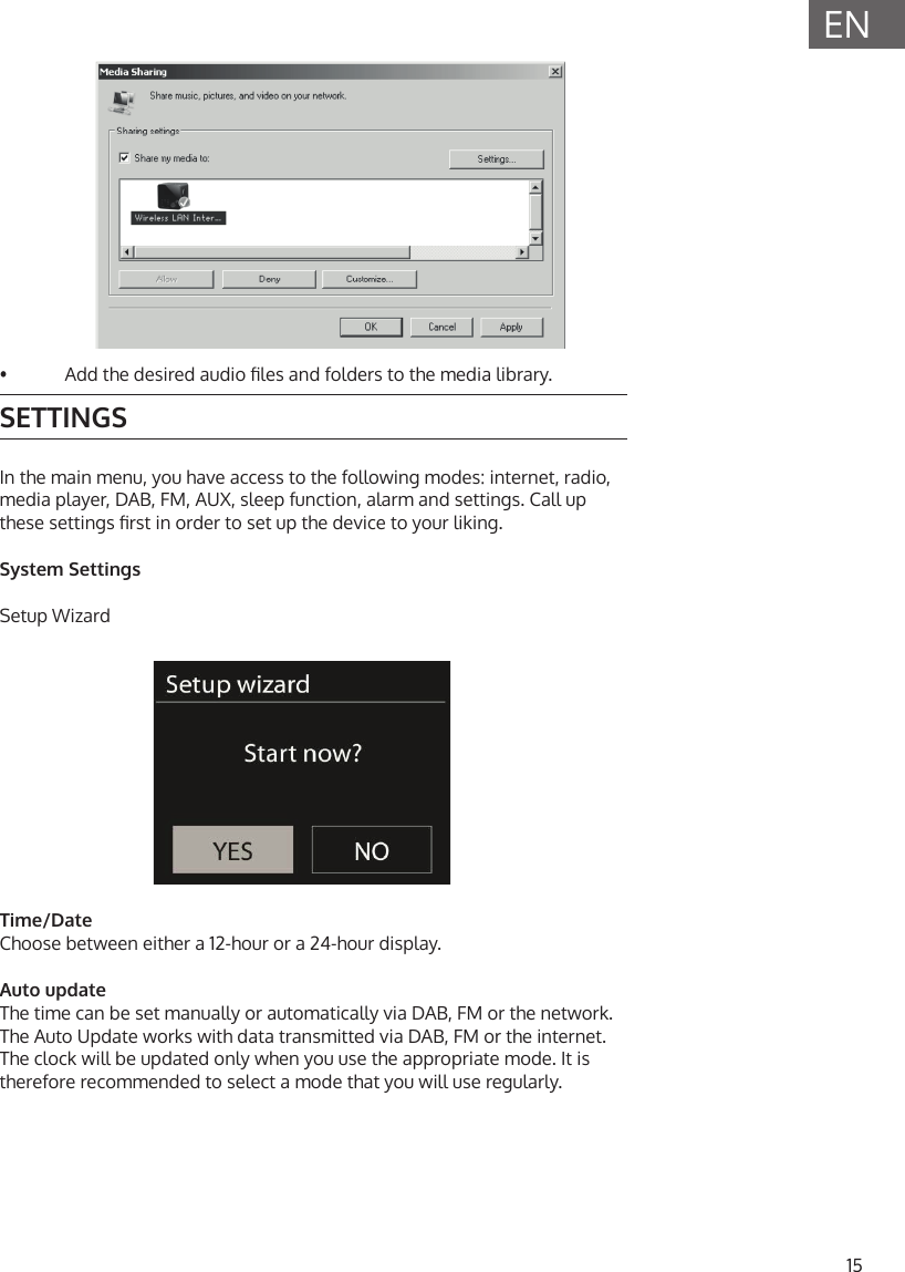 15EN&bull;  Add the desired audio les and folders to the media library.SETTINGSIn the main menu, you have access to the following modes: internet, radio, media player, DAB, FM, AUX, sleep function, alarm and settings. Call up these settings rst in order to set up the device to your liking.System SettingsSetup WizardTime/DateChoose between either a 12-hour or a 24-hour display. Auto updateThe time can be set manually or automatically via DAB, FM or the network. The Auto Update works with data transmitted via DAB, FM or the internet. The clock will be updated only when you use the appropriate mode. It is therefore recommended to select a mode that you will use regularly.  