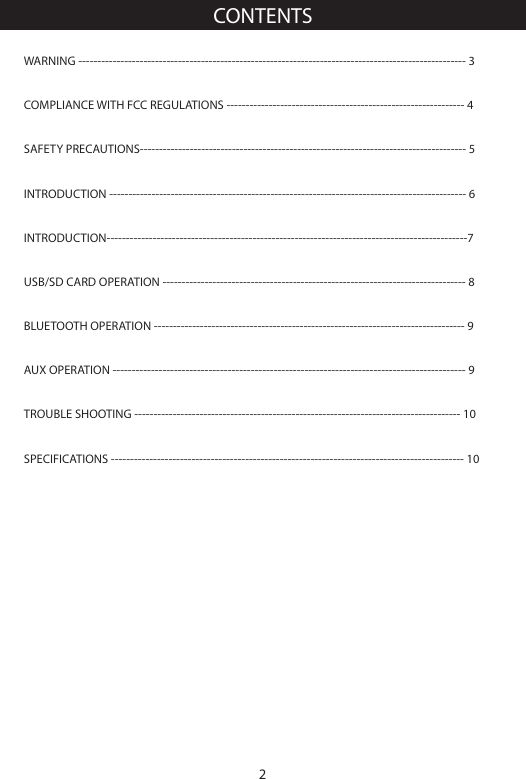2CONTENTSWARNING ----------------------------------------------------------------------------------------------------- 3COMPLIANCE WITH FCC REGULATIONS -------------------------------------------------------------- 4SAFETY PRECAUTIONS------------------------------------------------------------------------------------- 5INTRODUCTION --------------------------------------------------------------------------------------------- 6INTRODUCTION----------------------------------------------------------------------------------------------7USB/SD CARD OPERATION ------------------------------------------------------------------------------- 8BLUETOOTH OPERATION --------------------------------------------------------------------------------- 9AUX OPERATION -------------------------------------------------------------------------------------------- 9TROUBLE SHOOTING ------------------------------------------------------------------------------------- 10SPECIFICATIONS -------------------------------------------------------------------------------------------- 10
