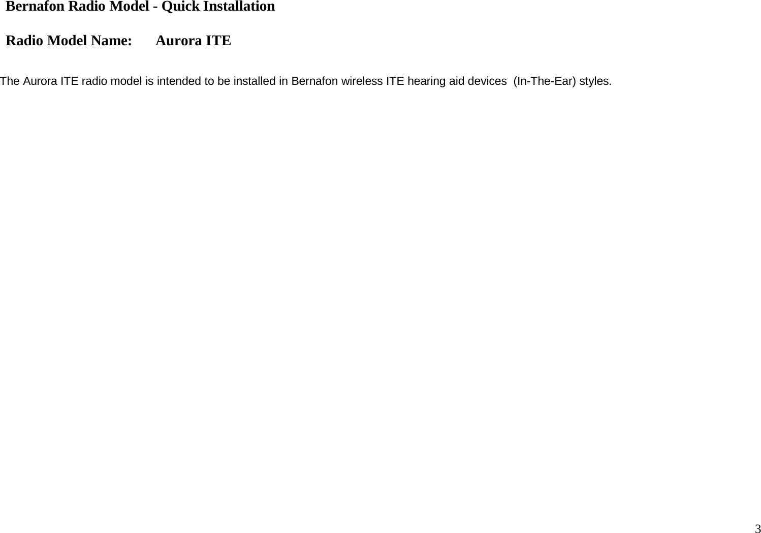 Bernafon Radio Model - Quick Installation  Radio Model Name: Aurora ITE 3     The Aurora ITE radio model is intended to be installed in Bernafon wireless ITE hearing aid devices  (In-The-Ear) styles. 