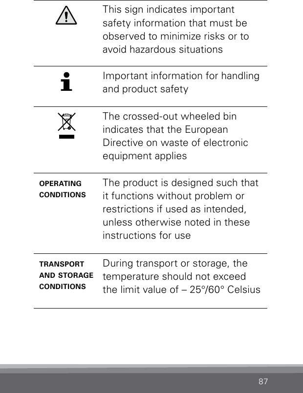 87This sign indicates important safety information that must be observed to minimize risks or to avoid hazardous situationsImportant information for handling and product safetyThe crossed-out wheeled bin  indicates that the European  Directive on waste of electronic equipment applies operating conditionsThe product is designed such that it functions without problem or restrictions if used as intended, unless otherwise noted in these instructions for usetransport and storage conditionsDuring transport or storage, the temperature should not exceed the limit value of – 25°/60° Celsius