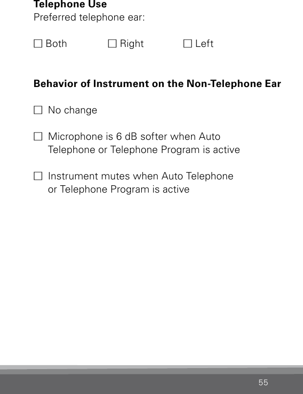 55Telephone Use Preferred telephone ear:M Both  M Right  M LeftBehavior of Instrument on the Non-Telephone EarM  No changeM  Microphone is 6 dB softer when Auto  Telephone or Telephone Program is active  M  Instrument mutes when Auto Telephone  or Telephone Program is active