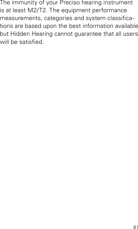 61The immunity of your Preciso hearing instrument is at least M2/T2. The equipment performance measurements, categories and system classica-tions are based upon the best information available but Hidden Hearing cannot guarantee that all users will be satised.