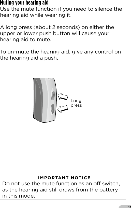 13LongpressBernafon Veras IFU micro BTEVR_ILU_MultiControlMicroBTE_BW_HI   IMPORTANT NOTICE  Do not use the mute function as an o switch as the hearing aid still draws from the battery in this modeMuting your hearing aid Use the mute function if you need to silence thehearing aid while wearing itA long press (about  seconds) on either the upper or lower push button will cause your hearing aid to mute To un-mute the hearing aid give any control on the hearing aid a push