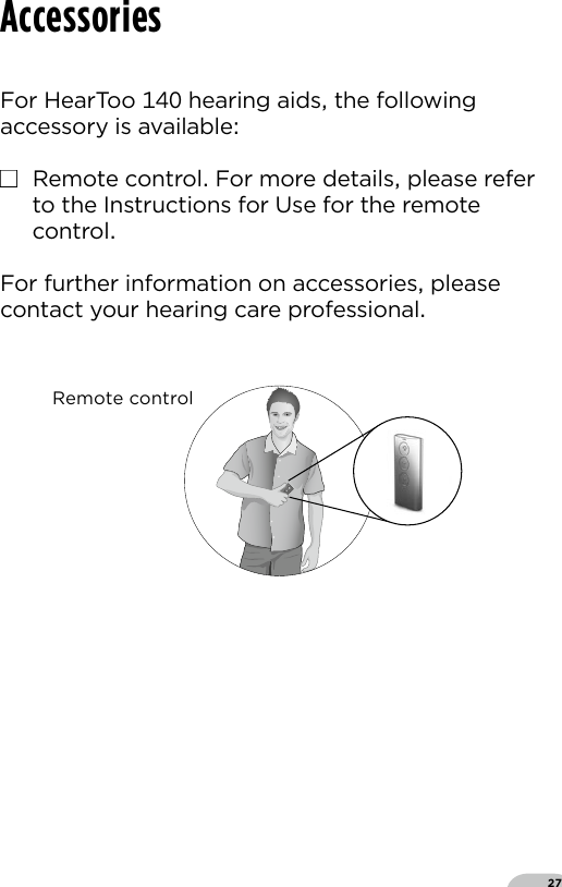 27For HearToo  hearing aids the following accessory is available■  Remote control For more details please refer to the Instructions for Use for the remote controlFor further information on accessories please contact your hearing care professionalAccessoriesRC-N_ILLU_OperationHandHeld_BW11Remote control