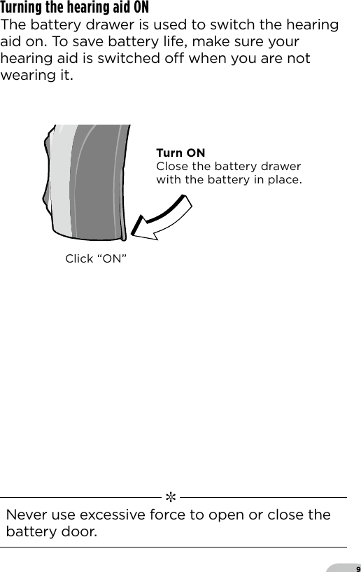 9Turning the hearing aid ON The battery drawer is used to switch the hearing aid on To save battery life make sure your hearing aid is switched o when you are not wearing it  ✼  Never use excessive force to open or close the battery doorClick “ON”Bernafon Veras IFU micro BTEVR_ILU_OnOFunctionMicroBTE_BW_HITurn ONClose the battery drawerwith the battery in place