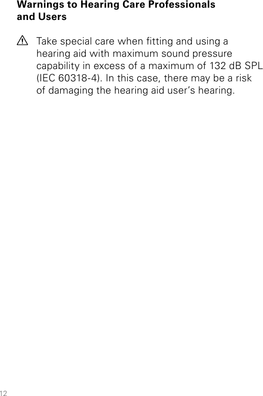 12Warnings to Hearing Care Professionals  and UsersTake special care when tting and using a  hearing aid with maximum sound pressure capability in excess of a maximum of 132 dB SPL (IEC 60318-4). In this case, there may be a risk of damaging the hearing aid user’s hearing.