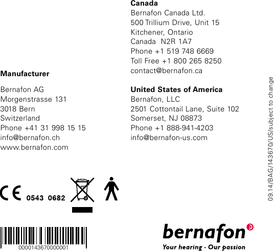 ManufacturerBernafon AGMorgenstrasse 1313018 BernSwitzerlandPhone +41 31 998 15 15info@bernafon.chwww.bernafon.comCanadaBernafon Canada Ltd.500 Trillium Drive, Unit 15Kitchener, OntarioCanada  N2R 1A7Phone +1 519 748 6669Toll Free +1 800 265 8250contact@bernafon.caUnited States of AmericaBernafon, LLC2501 Cottontail Lane, Suite 102Somerset, NJ 08873Phone +1 888-941-4203info@bernafon-us.com09.14/BAG/143670/US/subject to change0000143670000001