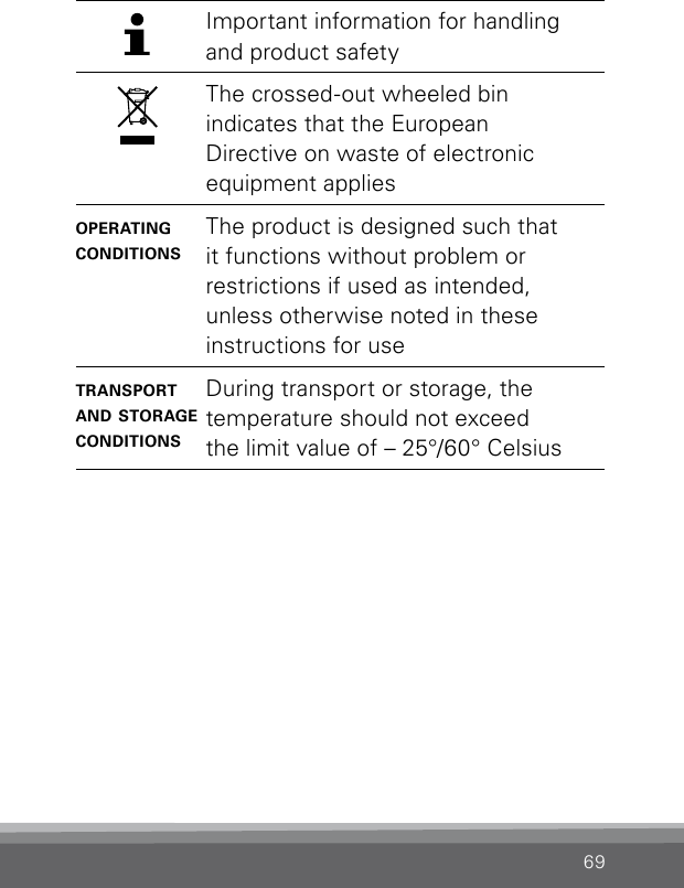 69Important information for handling and product safetyThe crossed-out wheeled bin indicates that the European  Directive on waste of electronic equipment applies operating conditionsThe product is designed such that it functions without problem or  restrictions if used as intended, unless otherwise noted in these instructions for usetransport and storage conditionsDuring transport or storage, the temperature should not exceed  the limit value of – 25°/60° Celsius