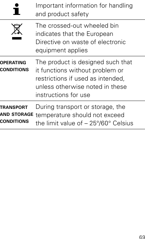 69Important information for handling and product safetyThe crossed-out wheeled bin indicates that the European  Directive on waste of electronic equipment applies operating conditionsThe product is designed such that it functions without problem or  restrictions if used as intended, unless otherwise noted in these instructions for usetransport and storage conditionsDuring transport or storage, the temperature should not exceed  the limit value of – 25°/60° Celsius