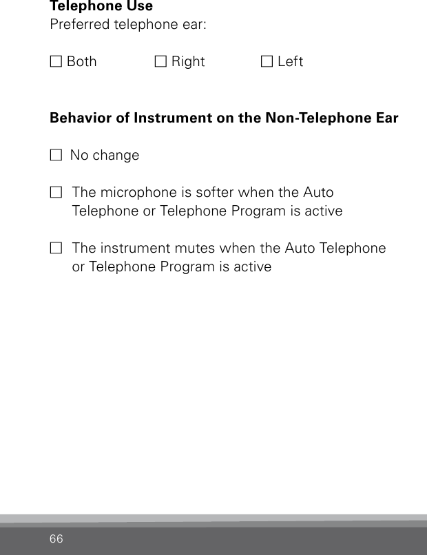 66Telephone Use Preferred telephone ear:M Both  M Right  M LeftBehavior of Instrument on the Non-Telephone Ear M  No changeM  The microphone is softer when the Auto  Telephone or Telephone Program is active M  The instrument mutes when the Auto Telephone or Telephone Program is active