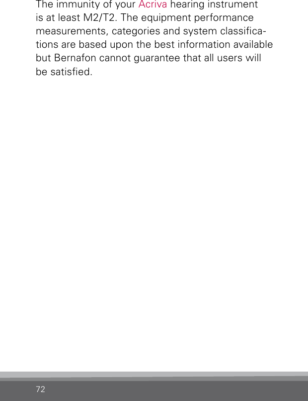 72The immunity of your Acriva hearing instrument is at least M2/T2. The equipment performance measurements, categories and system classica-tions are based upon the best information available but Bernafon cannot guarantee that all users will be satised.