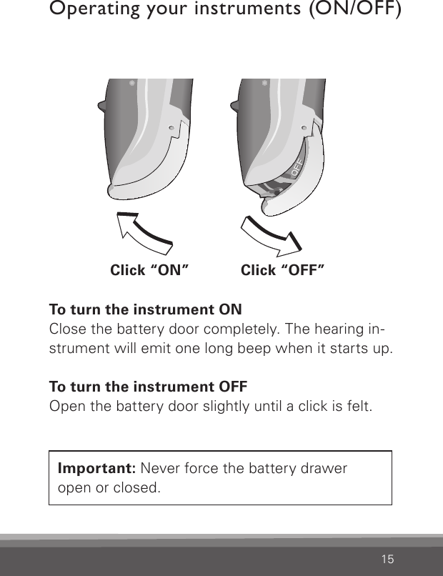 15Important: Never force the battery drawer open or closed.To turn the instrument ONClose the battery door completely. The hearing in-strument will emit one long beep when it starts up. To turn the instrument OFFOpen the battery door slightly until a click is felt.Operating your instruments (ON/OFF)Bernafon nano BTE IFUVR_ILU_OnOffFunctionNanoBTE_BW_HIClick “ON” Click “OFF”