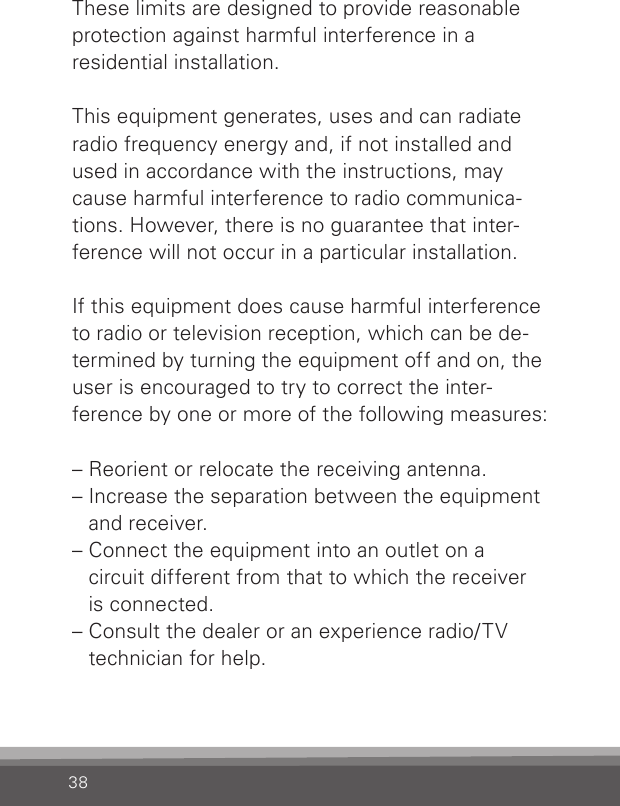 38These limits are designed to provide reasonable protection against harmful interference in aresidential installation.This equipment generates, uses and can radiate  radio frequency energy and, if not installed and used in accordance with the instructions, may cause harmful interference to radio communica-tions. However, there is no guarantee that inter-ference will not occur in a particular installation.If this equipment does cause harmful interference to radio or television reception, which can be de- termined by turning the equipment off and on, the user is encouraged to try to correct the inter-ference by one or more of the following measures:– Reorient or relocate the receiving antenna.–  Increase the separation between the equipment and receiver.–  Connect the equipment into an outlet on a  circuit different from that to which the receiver  is connected.–  Consult the dealer or an experience radio/TV technician for help.