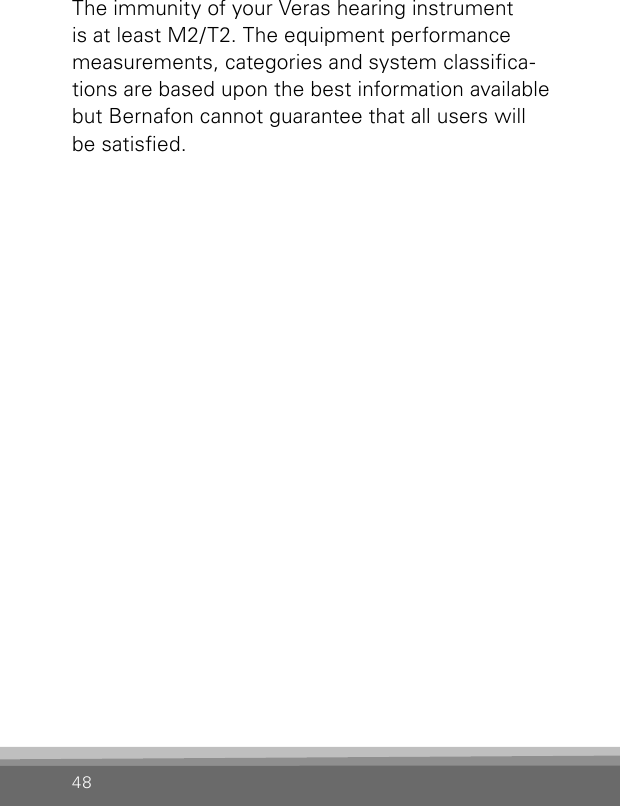 48The immunity of your Veras hearing instrument is at least M2/T2. The equipment performance measurements, categories and system classica-tions are based upon the best information available but Bernafon cannot guarantee that all users will be satised.