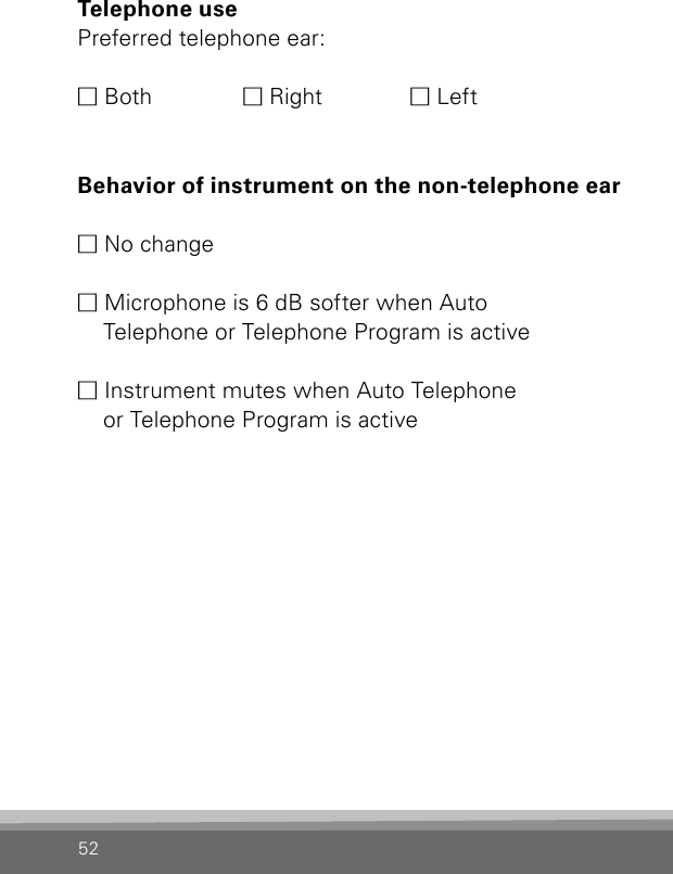 52Telephone use Preferred telephone ear:M Both  M Right  M LeftBehavior of instrument on the non-telephone earM No changeM Microphone is 6 dB softer when Auto  Telephone or Telephone Program is active  M Instrument mutes when Auto Telephone  or Telephone Program is active