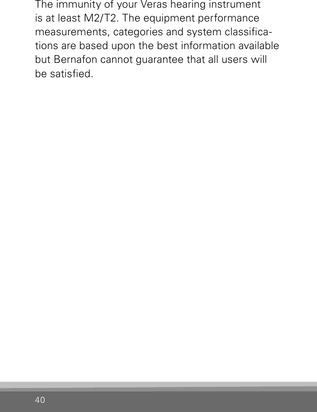 40The immunity of your Veras hearing instrument is at least M2/T2. The equipment performance measurements, categories and system classica-tions are based upon the best information available but Bernafon cannot guarantee that all users will be satised.