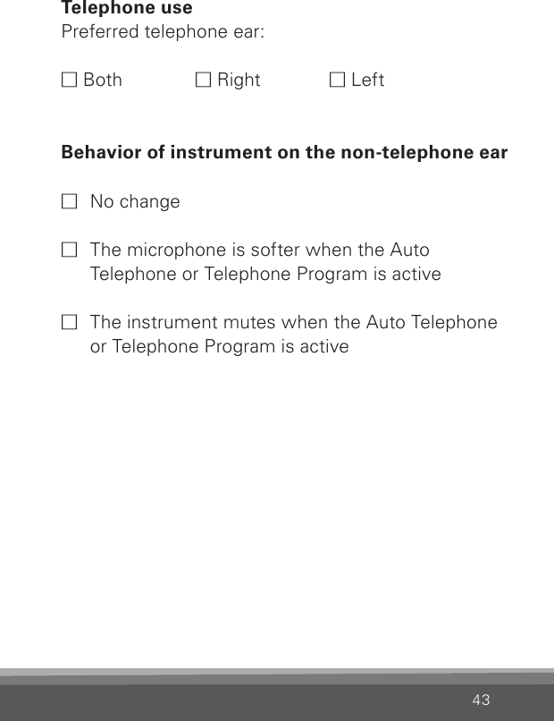 43Telephone use Preferred telephone ear:M Both   M  Right   M LeftBehavior of instrument on the non-telephone earM  No changeM  The microphone is softer when the Auto  Telephone or Telephone Program is active M  The instrument mutes when the Auto Telephone or Telephone Program is active