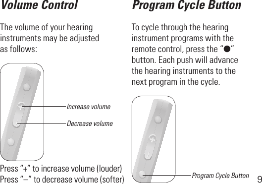 9Volume ControlThe volume of your hearing instruments may be adjusted as follows: Program Cycle ButtonTo cycle through the hearing instrument programs with the remotecontrol,pressthe“●” button. Each push will advance the hearing instruments to the next program in the cycle.Press“+”toincreasevolume(louder)Press“–”todecreasevolume(softer)Increase volumeDecrease volumeProgram Cycle Button