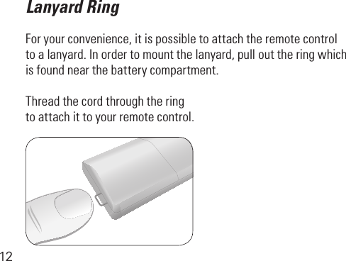 12Lanyard RingForyourconvenience,itispossibletoattachtheremotecontrol toalanyard.Inordertomountthelanyard,pullouttheringwhich is found near the battery compartment.Thread the cord through the ring to attach it to your remote control.