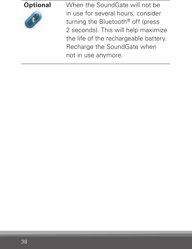 38Optional When the SoundGate will not be in use for several hours, consider turning the Bluetooth® off (press2 seconds). This will help maximize the life of the rechargeable battery.  Recharge the SoundGate when not in use anymore.