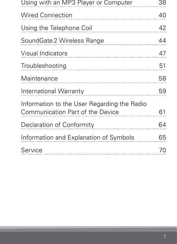 7Using with an MP3 Player or Computer  38Wired Connection  40Using the Telephone Coil  42SoundGate 2 Wireless Range  44Visual Indicators  47Troubleshooting 51Maintenance 58International Warranty  59Information to the User Regarding the Radio  Communication Part of the Device  61Declaration of Conformity  64Information and Explanation of Symbols  65Service 70